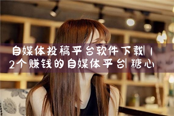 自媒体投稿平台软件下载|糖心Vlog