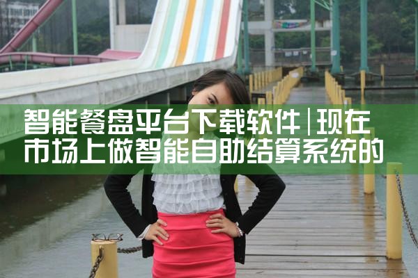 智能餐盘平台下载软件|P站专业版