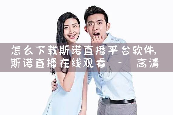 怎么下载斯诺直播平台软件|P站专业版