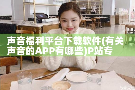 声音福利平台下载软件|P站专业版