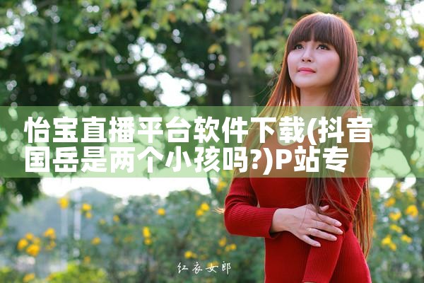 怡宝直播平台软件下载|P站专业版