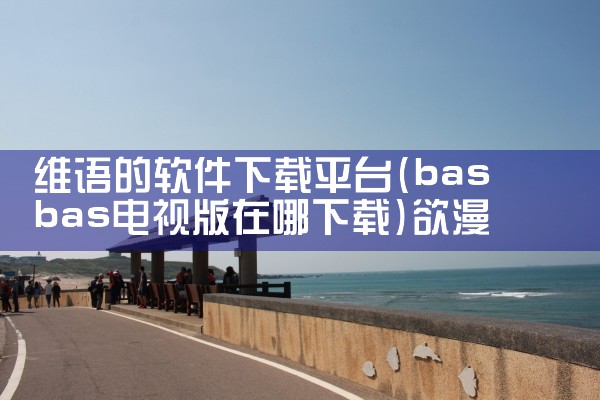 维语的软件下载平台|欲漫涩