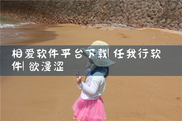 相爱软件平台下载|欲漫涩
